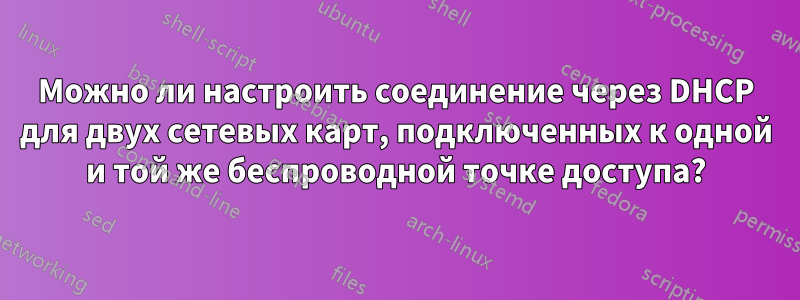Можно ли настроить соединение через DHCP для двух сетевых карт, подключенных к одной и той же беспроводной точке доступа?