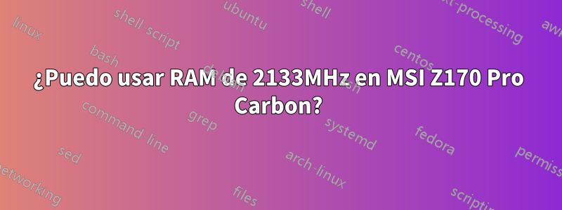 ¿Puedo usar RAM de 2133MHz en MSI Z170 Pro Carbon?