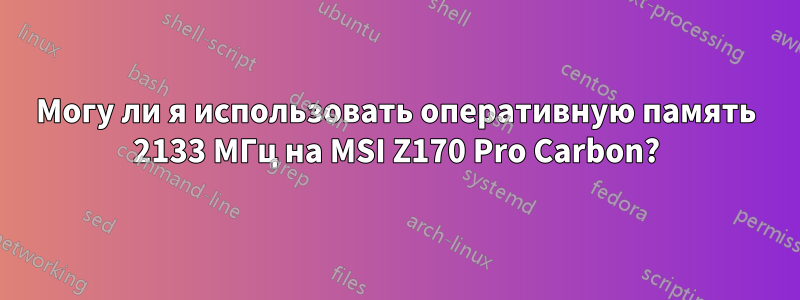 Могу ли я использовать оперативную память 2133 МГц на MSI Z170 Pro Carbon?