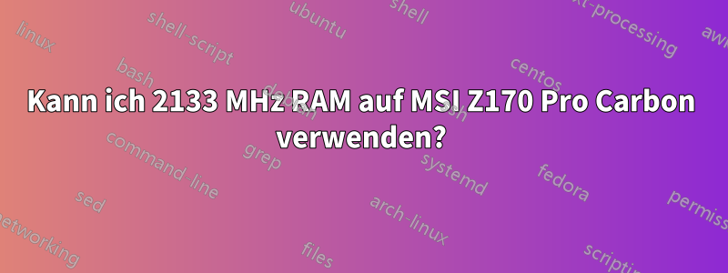 Kann ich 2133 MHz RAM auf MSI Z170 Pro Carbon verwenden?