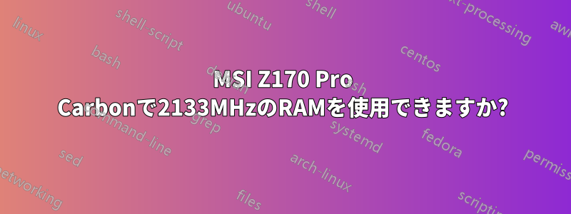 MSI Z170 Pro Carbonで2133MHzのRAMを使用できますか?