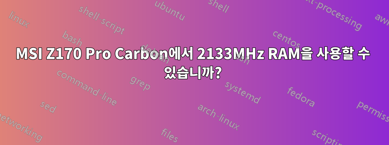 MSI Z170 Pro Carbon에서 2133MHz RAM을 사용할 수 있습니까?