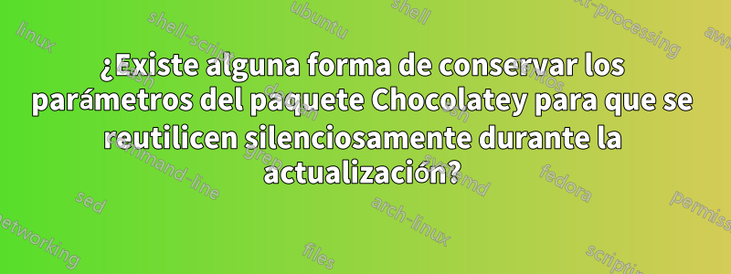 ¿Existe alguna forma de conservar los parámetros del paquete Chocolatey para que se reutilicen silenciosamente durante la actualización?