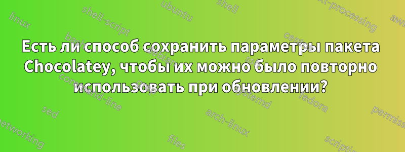 Есть ли способ сохранить параметры пакета Chocolatey, чтобы их можно было повторно использовать при обновлении?