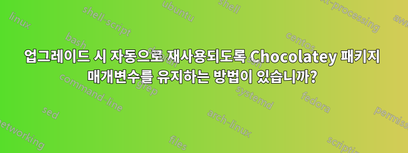 업그레이드 시 자동으로 재사용되도록 Chocolatey 패키지 매개변수를 유지하는 방법이 있습니까?