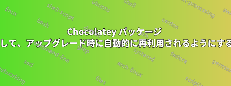 Chocolatey パッケージ パラメータを永続化して、アップグレード時に自動的に再利用されるようにする方法はありますか?