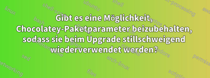 Gibt es eine Möglichkeit, Chocolatey-Paketparameter beizubehalten, sodass sie beim Upgrade stillschweigend wiederverwendet werden?