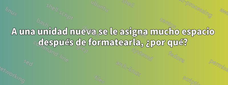 A una unidad nueva se le asigna mucho espacio después de formatearla, ¿por qué?