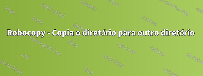 Robocopy - Copia o diretório para outro diretório