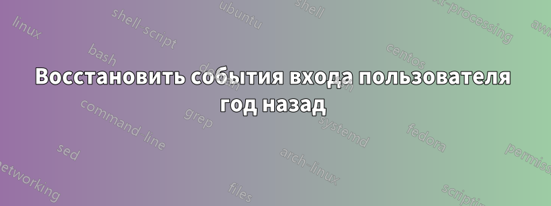 Восстановить события входа пользователя год назад