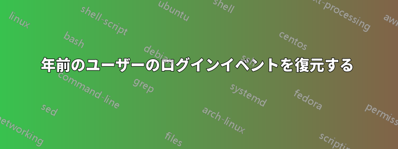 1年前のユーザーのログインイベントを復元する