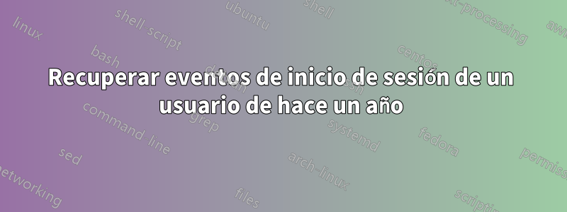 Recuperar eventos de inicio de sesión de un usuario de hace un año