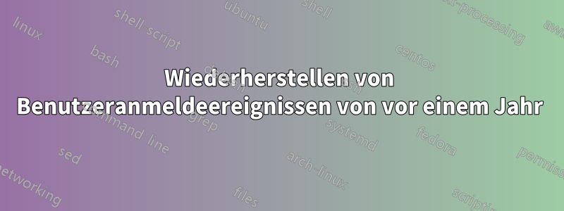 Wiederherstellen von Benutzeranmeldeereignissen von vor einem Jahr