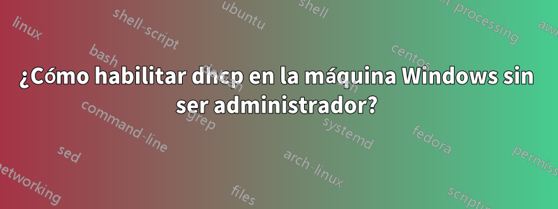 ¿Cómo habilitar dhcp en la máquina Windows sin ser administrador?