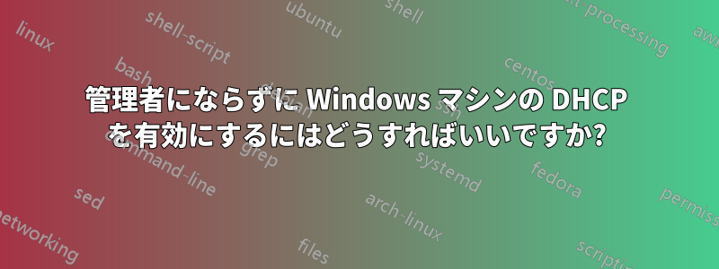 管理者にならずに Windows マシンの DHCP を有効にするにはどうすればいいですか?