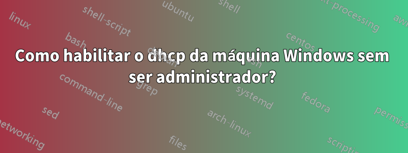 Como habilitar o dhcp da máquina Windows sem ser administrador?