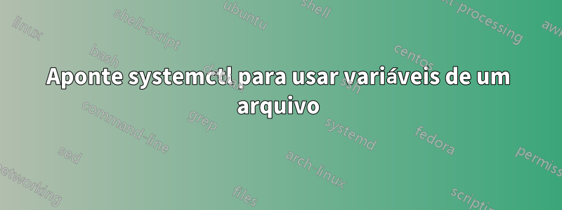 Aponte systemctl para usar variáveis ​​de um arquivo