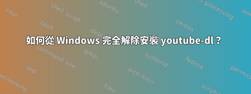 如何從 Windows 完全解除安裝 youtube-dl？
