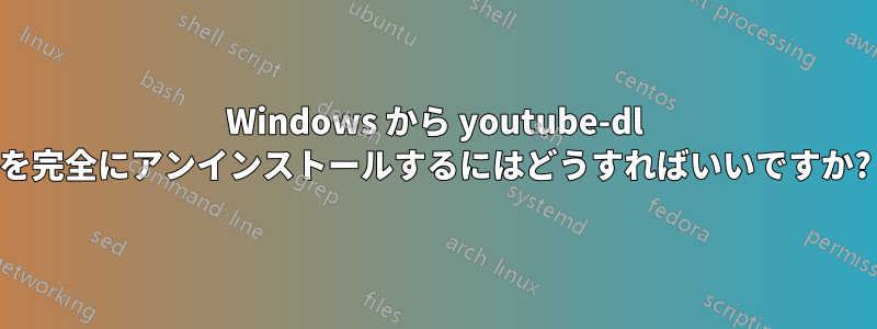 Windows から youtube-dl を完全にアンインストールするにはどうすればいいですか?