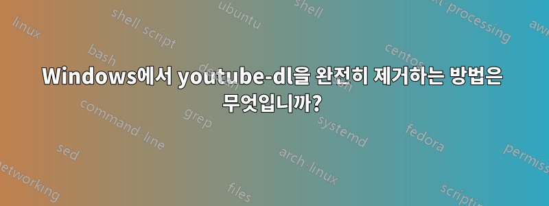 Windows에서 youtube-dl을 완전히 제거하는 방법은 무엇입니까?