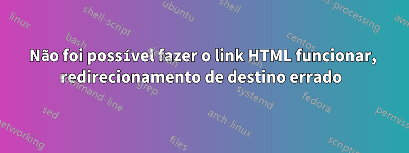 Não foi possível fazer o link HTML funcionar, redirecionamento de destino errado 