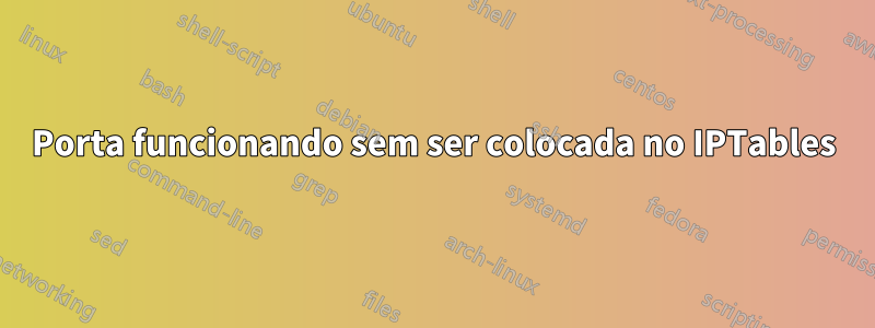 Porta funcionando sem ser colocada no IPTables