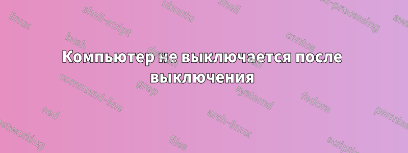 Компьютер не выключается после выключения