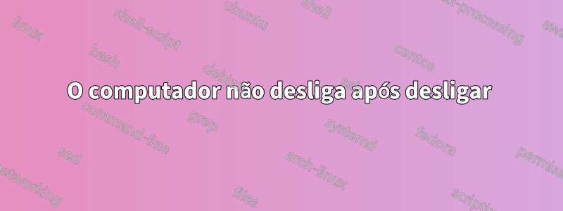 O computador não desliga após desligar