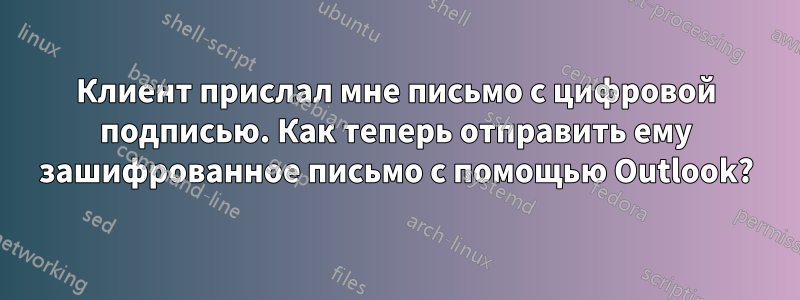 Клиент прислал мне письмо с цифровой подписью. Как теперь отправить ему зашифрованное письмо с помощью Outlook?