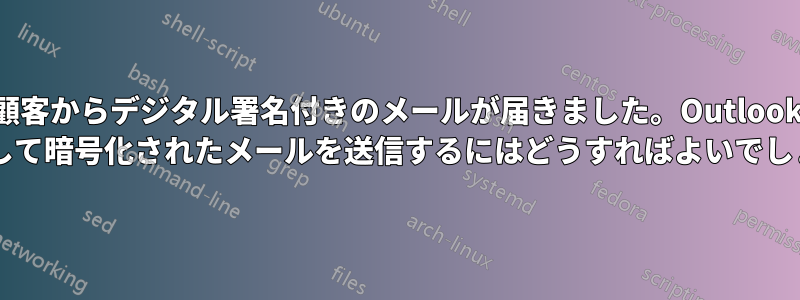 顧客からデジタル署名付きのメールが届きました。Outlook を使用して暗号化されたメールを送信するにはどうすればよいでしょうか?