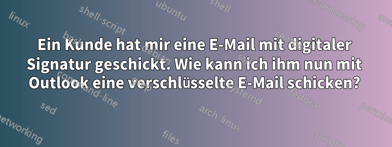 Ein Kunde hat mir eine E-Mail mit digitaler Signatur geschickt. Wie kann ich ihm nun mit Outlook eine verschlüsselte E-Mail schicken?