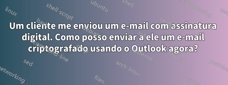 Um cliente me enviou um e-mail com assinatura digital. Como posso enviar a ele um e-mail criptografado usando o Outlook agora?