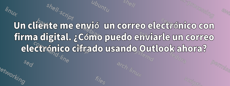 Un cliente me envió un correo electrónico con firma digital. ¿Cómo puedo enviarle un correo electrónico cifrado usando Outlook ahora?