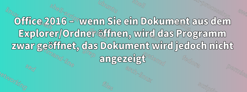 Office 2016 – wenn Sie ein Dokument aus dem Explorer/Ordner öffnen, wird das Programm zwar geöffnet, das Dokument wird jedoch nicht angezeigt