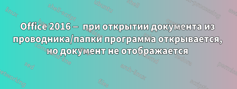 Office 2016 — при открытии документа из проводника/папки программа открывается, но документ не отображается