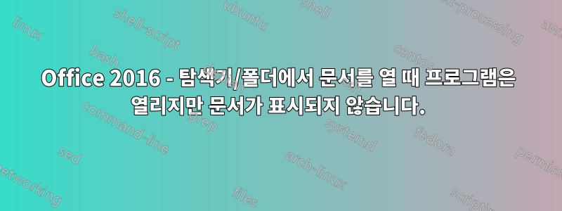Office 2016 - 탐색기/폴더에서 문서를 열 때 프로그램은 열리지만 문서가 표시되지 않습니다.