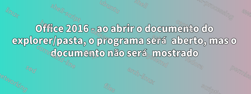 Office 2016 - ao abrir o documento do explorer/pasta, o programa será aberto, mas o documento não será mostrado