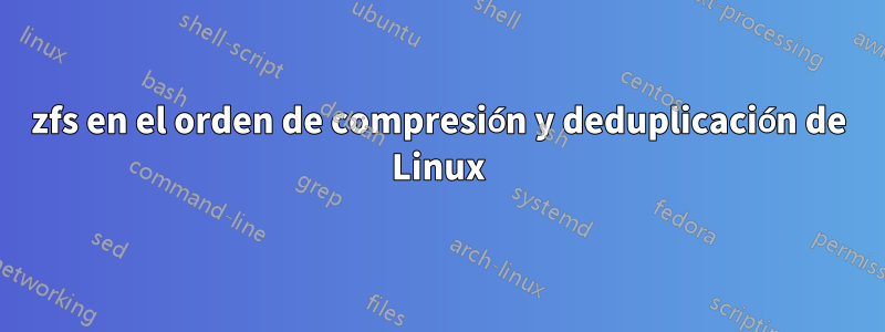 zfs en el orden de compresión y deduplicación de Linux