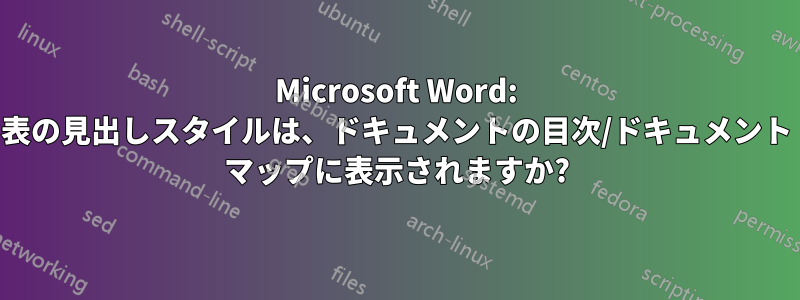 Microsoft Word: 表の見出しスタイルは、ドキュメントの目次/ドキュメント マップに表示されますか?