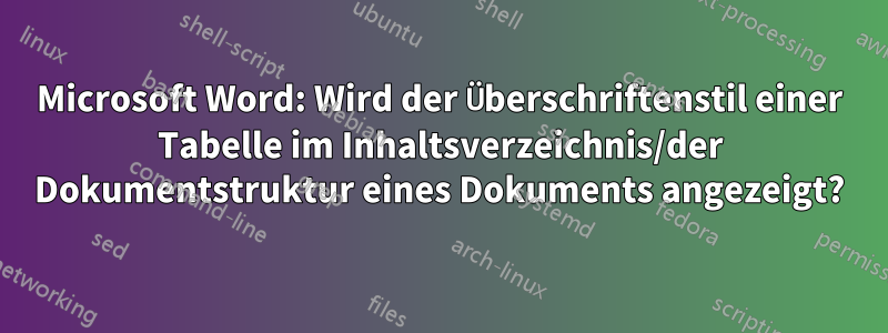 Microsoft Word: Wird der Überschriftenstil einer Tabelle im Inhaltsverzeichnis/der Dokumentstruktur eines Dokuments angezeigt?