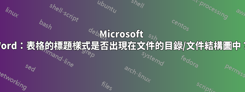 Microsoft Word:表格的標題樣式是否出現在文件的目錄/文件結構圖中?