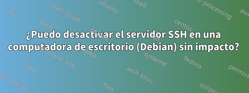 ¿Puedo desactivar el servidor SSH en una computadora de escritorio (Debian) sin impacto?