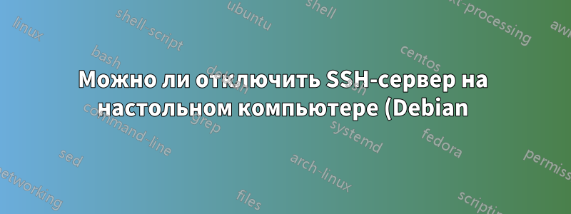 Можно ли отключить SSH-сервер на настольном компьютере (Debian) без последствий?