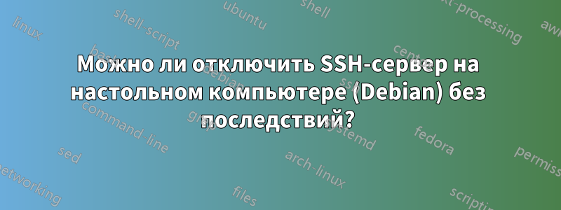 Можно ли отключить SSH-сервер на настольном компьютере (Debian) без последствий?