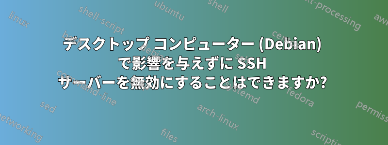 デスクトップ コンピューター (Debian) で影響を与えずに SSH サーバーを無効にすることはできますか?