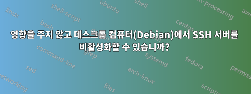 영향을 주지 않고 데스크톱 컴퓨터(Debian)에서 SSH 서버를 비활성화할 수 있습니까?