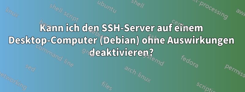 Kann ich den SSH-Server auf einem Desktop-Computer (Debian) ohne Auswirkungen deaktivieren?