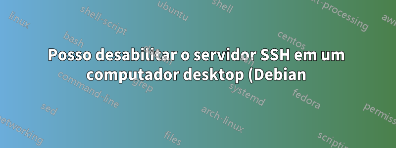 Posso desabilitar o servidor SSH em um computador desktop (Debian) sem impacto?