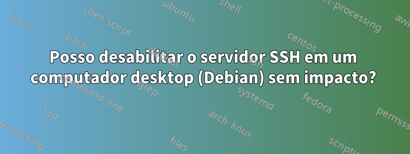 Posso desabilitar o servidor SSH em um computador desktop (Debian) sem impacto?