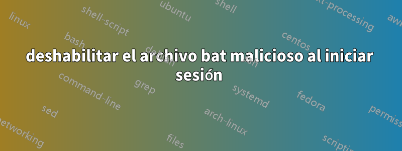 deshabilitar el archivo bat malicioso al iniciar sesión